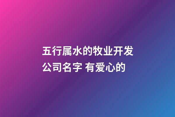 五行属水的牧业开发公司名字 有爱心的-第1张-公司起名-玄机派